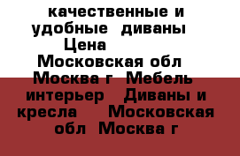 качественные и удобные  диваны › Цена ­ 4 990 - Московская обл., Москва г. Мебель, интерьер » Диваны и кресла   . Московская обл.,Москва г.